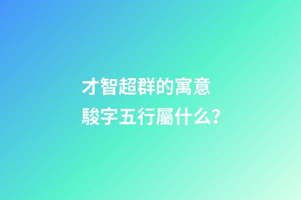 才智超群的寓意 駿字五行屬什么？